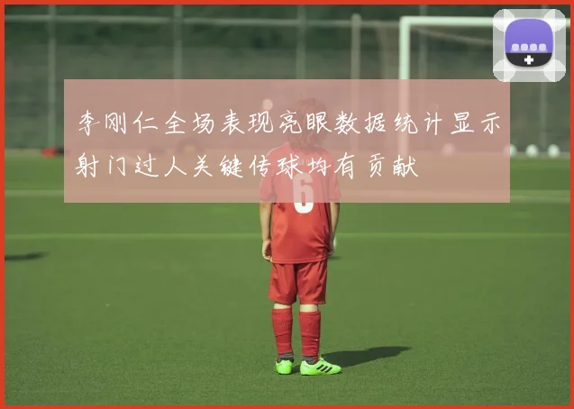 李刚仁全场表现亮眼数据统计显示射门过人关键传球均有贡献