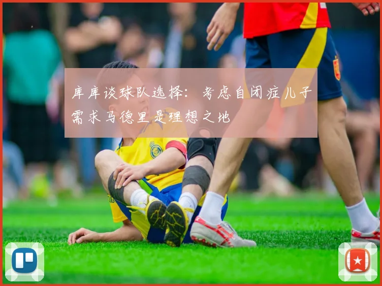 库库谈球队选择：考虑自闭症儿子需求马德里是理想之地