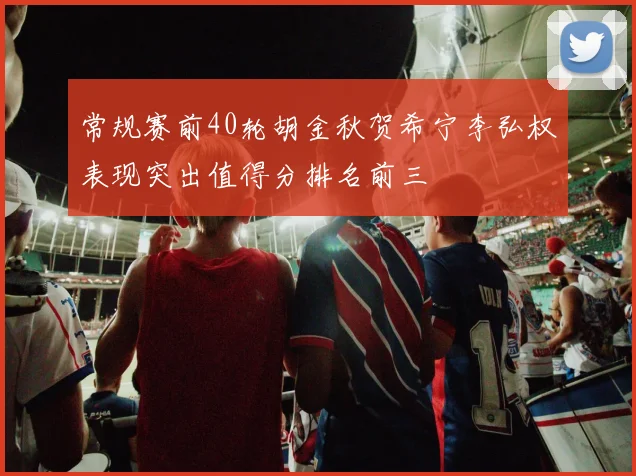 常规赛前40轮胡金秋贺希宁李弘权表现突出值得分排名前三