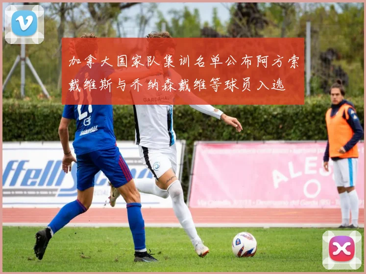 加拿大国家队集训名单公布阿方索戴维斯与乔纳森戴维等球员入选