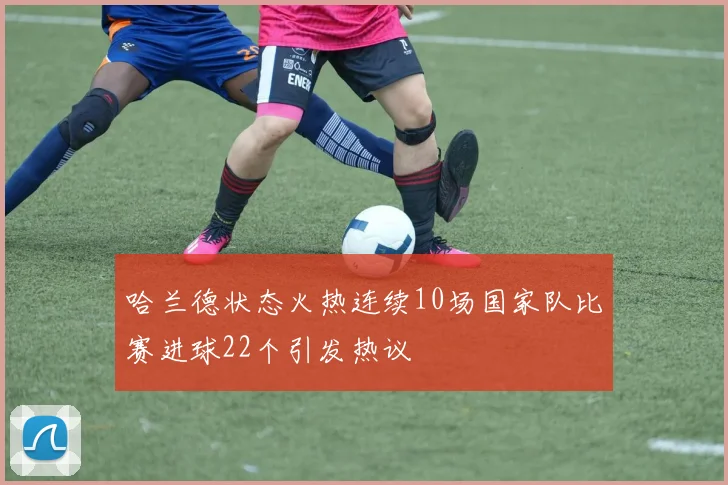哈兰德状态火热连续10场国家队比赛进球22个引发热议