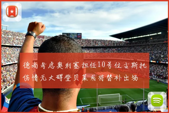德尚考虑奥利塞担任10号位古斯托伤情无大碍登贝莱或将替补出场
