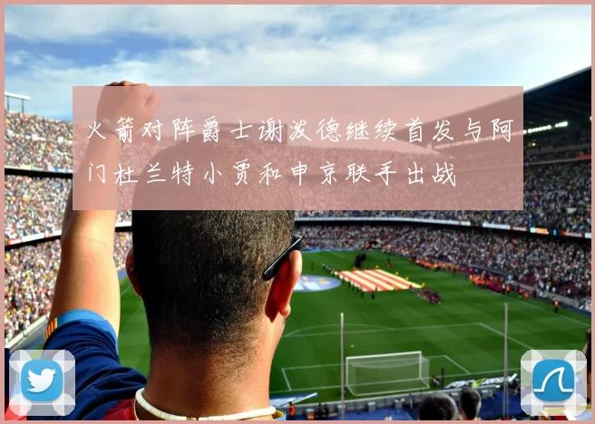 火箭对阵爵士谢泼德继续首发与阿门杜兰特小贾和申京联手出战