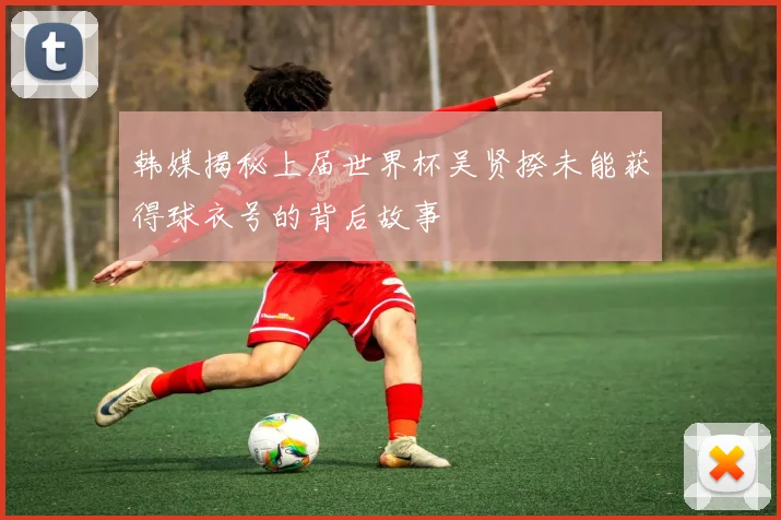 韩媒揭秘上届世界杯吴贤揆未能获得球衣号的背后故事