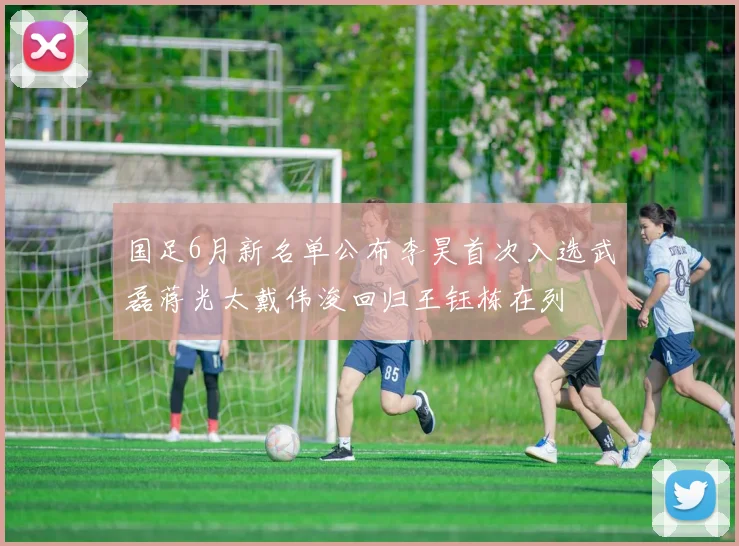 国足6月新名单公布李昊首次入选武磊蒋光太戴伟浚回归王钰栋在列