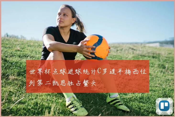 世界杯点球进球统计C罗追平梅西位列第二凯恩独占鳌头