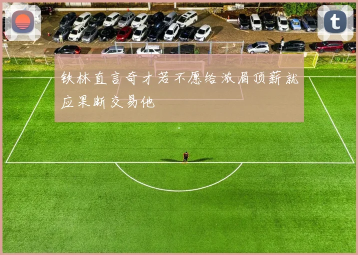 铁林直言奇才若不愿给浓眉顶薪就应果断交易他
