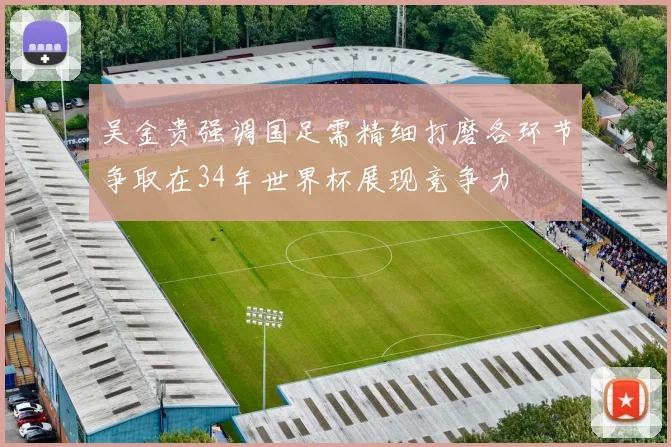 吴金贵强调国足需精细打磨各环节争取在34年世界杯展现竞争力