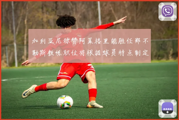 加利亚尼称赞阿莱格里能胜任那不勒斯教练职位将根据球员特点制定战术