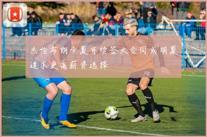 杰伦布朗今夏可续签大合同或明夏追求更高薪资选择