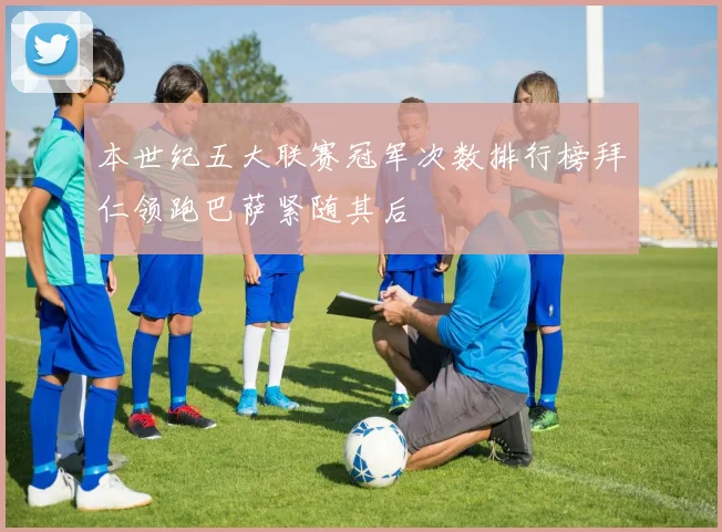 本世纪五大联赛冠军次数排行榜拜仁领跑巴萨紧随其后
