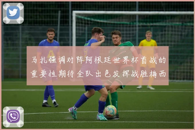 马扎强调对阵阿根廷世界杯首战的重要性期待全队出色发挥战胜梅西