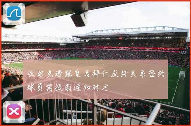 法尔克透露皇马拜仁友好关系签约球员需提前通知对方