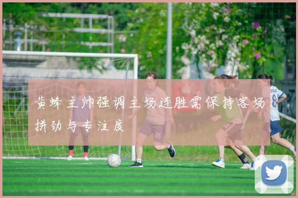 黄蜂主帅强调主场连胜需保持客场拼劲与专注度