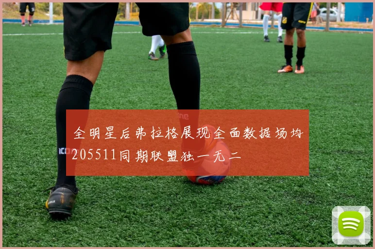 全明星后弗拉格展现全面数据场均205511同期联盟独一无二