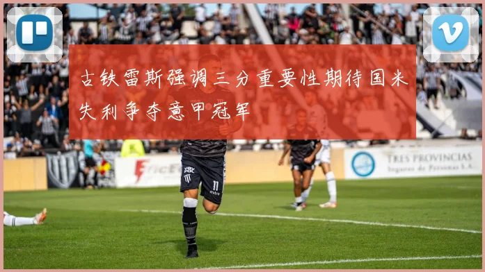 古铁雷斯强调三分重要性期待国米失利争夺意甲冠军
