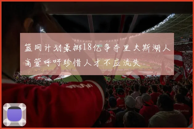 篮网计划豪掷18亿争夺里夫斯湖人高管呼吁珍惜人才不应流失