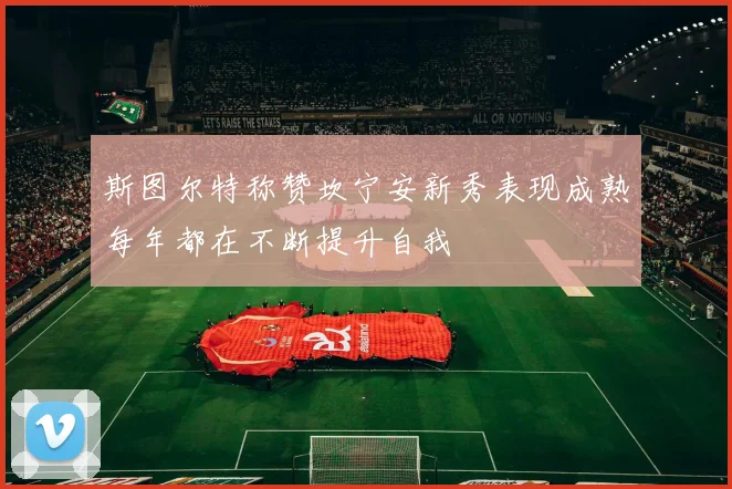 斯图尔特称赞坎宁安新秀表现成熟每年都在不断提升自我