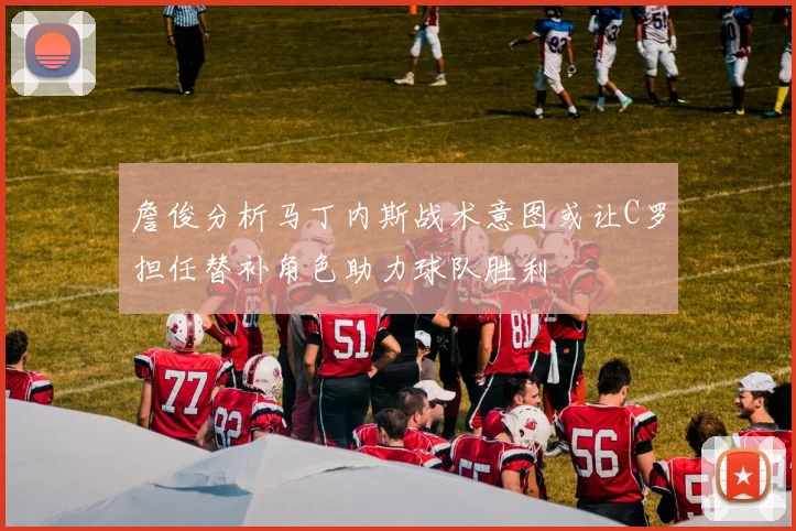 詹俊分析马丁内斯战术意图或让C罗担任替补角色助力球队胜利