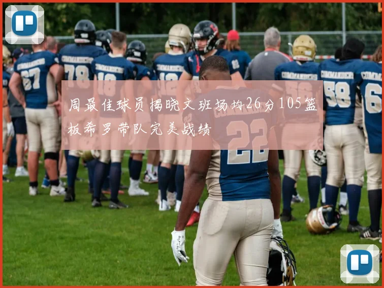 周最佳球员揭晓文班场均26分105篮板希罗带队完美战绩