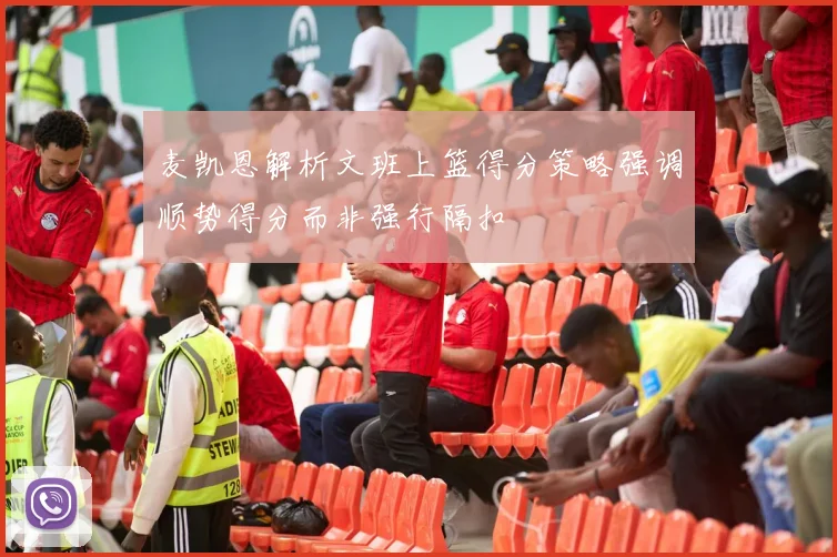 麦凯恩解析文班上篮得分策略强调顺势得分而非强行隔扣