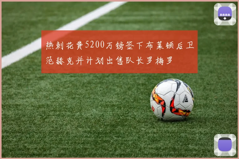 热刺花费5200万镑签下布莱顿后卫范赫克并计划出售队长罗梅罗