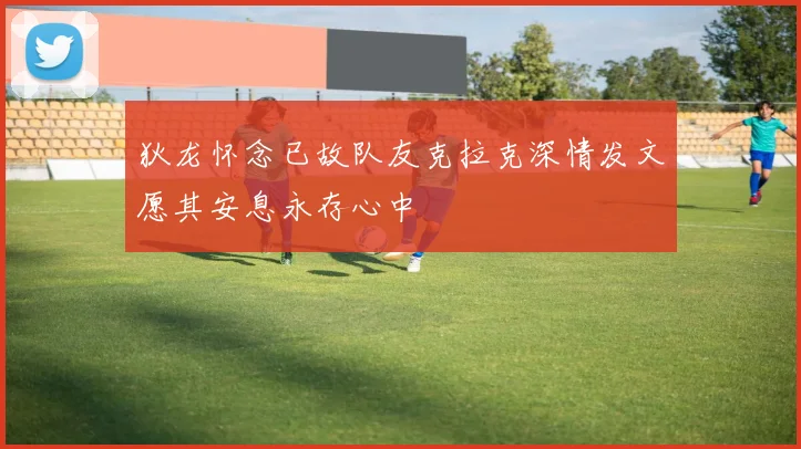 狄龙怀念已故队友克拉克深情发文愿其安息永存心中