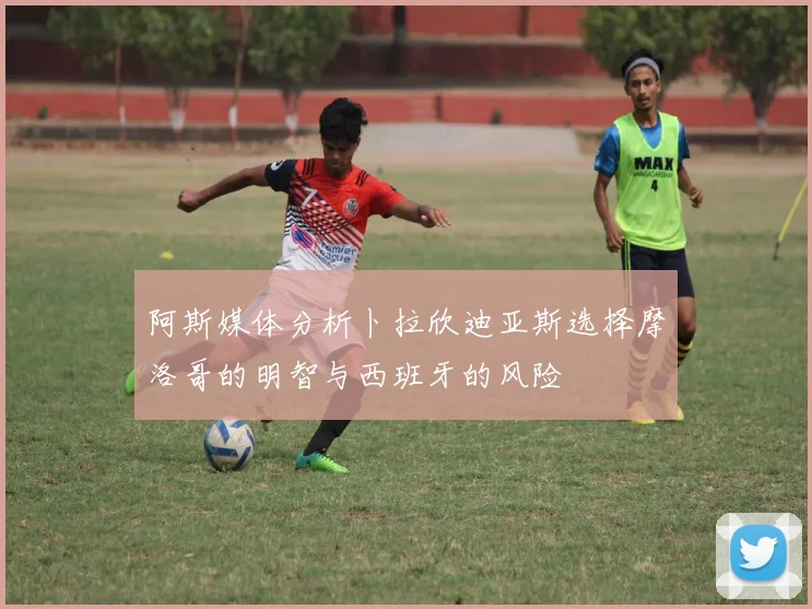 阿斯媒体分析卜拉欣迪亚斯选择摩洛哥的明智与西班牙的风险