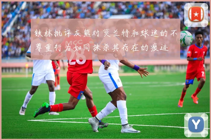 铁林批评灰熊对莫兰特和球迷的不尊重行为如同抹杀其存在的痕迹