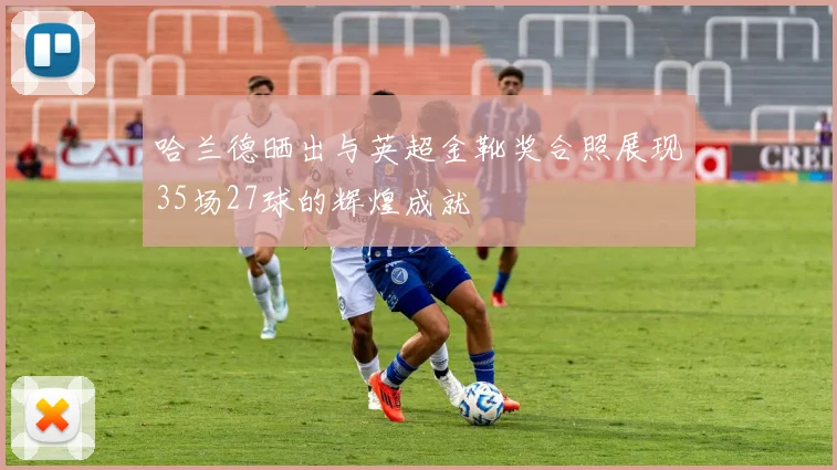 哈兰德晒出与英超金靴奖合照展现35场27球的辉煌成就