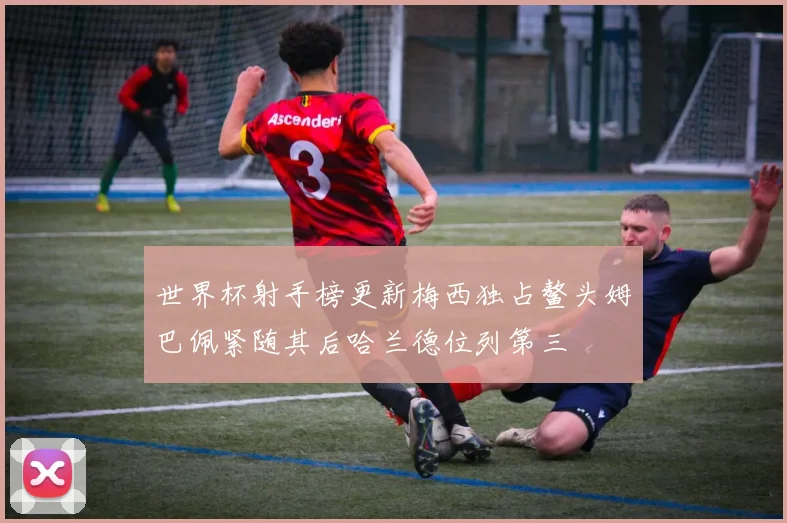 世界杯射手榜更新梅西独占鳌头姆巴佩紧随其后哈兰德位列第三