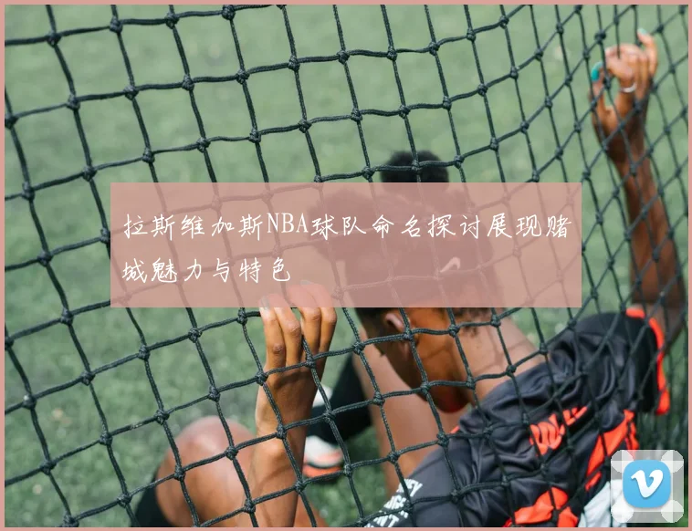 拉斯维加斯NBA球队命名探讨展现赌城魅力与特色