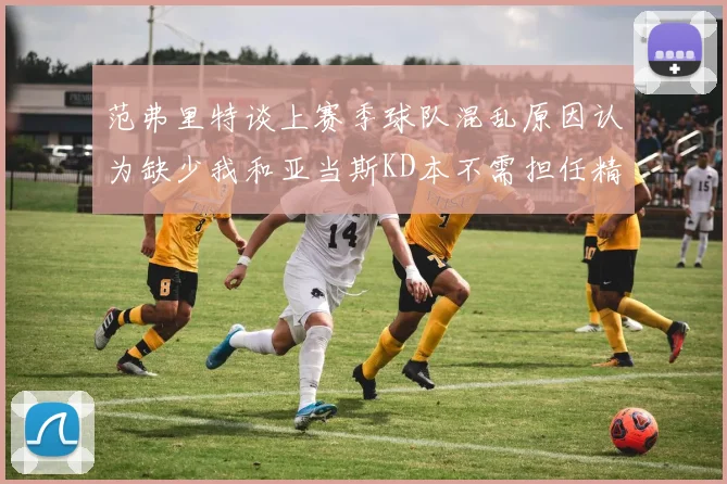 范弗里特谈上赛季球队混乱原因认为缺少我和亚当斯KD本不需担任精神领袖