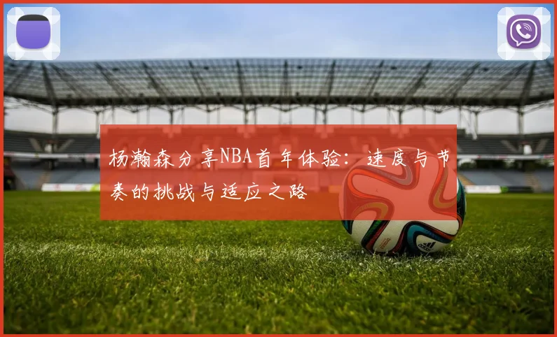 杨瀚森分享NBA首年体验：速度与节奏的挑战与适应之路