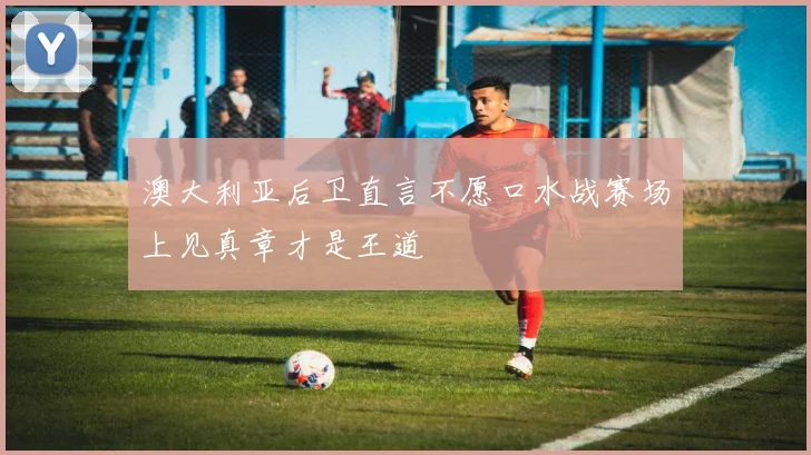 澳大利亚后卫直言不愿口水战赛场上见真章才是王道
